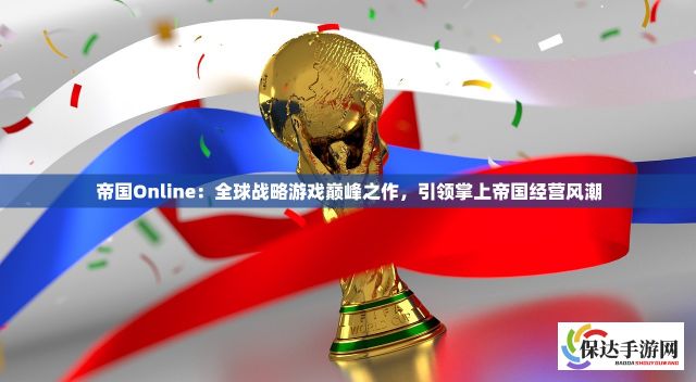 帝国Online：全球战略游戏巅峰之作，引领掌上帝国经营风潮